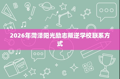 2026年菏泽阳光励志叛逆学校联系方式 2026年菏泽阳光励志叛逆学校联系方式