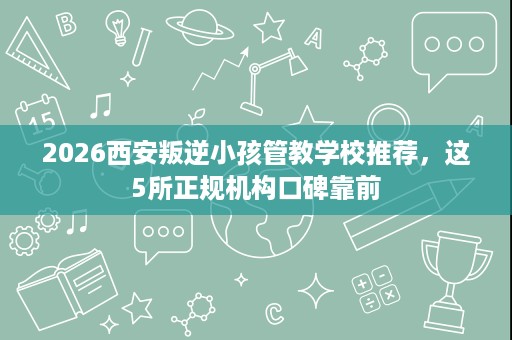 2026西安叛逆小孩管教学校推荐，这5所正规机构口碑靠前