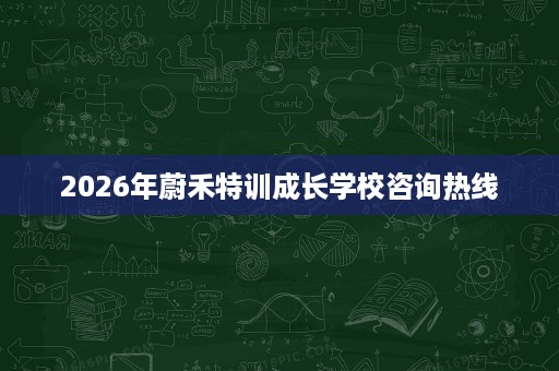 2026年蔚禾特训成长学校咨询热线