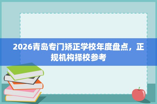 2026青岛专门矫正学校年度盘点,正规机构择校参考 2026青岛专门矫正学校年度盘点,正规机构择校参考