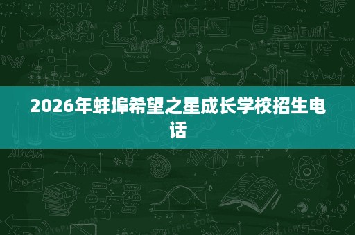 2026年蚌埠希望之星成长学校招生电话 2026年蚌埠希望之星成长学校招生电话