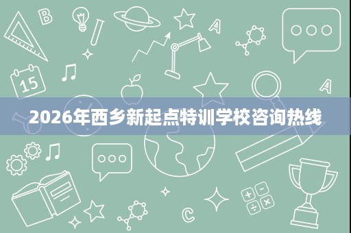 2026年西乡新起点特训学校咨询热线