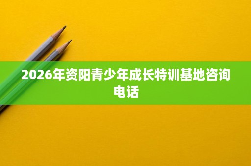 2026年资阳青少年成长特训基地咨询电话