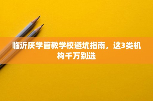 临沂厌学管教学校避坑指南,这3类机构千万别选 临沂厌学管教学校避坑指南,这3类机构千万别选
