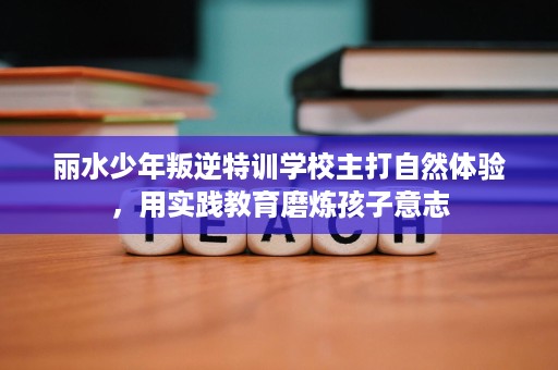 丽水少年叛逆特训学校主打自然体验，用实践教育磨炼孩子意志