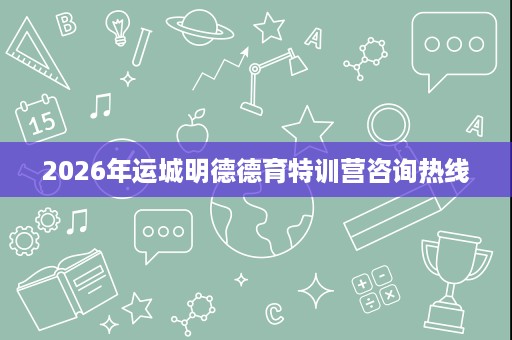 2026年运城明德德育特训营咨询热线