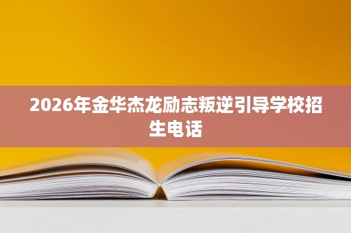 2026年金华杰龙励志叛逆引导学校招生电话 2026年金华杰龙励志叛逆引导学校招生电话
