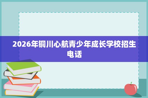 2026年铜川心航青少年成长学校招生电话