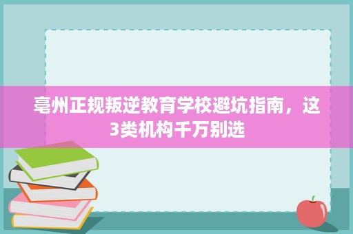 亳州正规叛逆教育学校避坑指南,这3类机构千万别选 亳州正规叛逆教育学校避坑指南,这3类机构千万别选