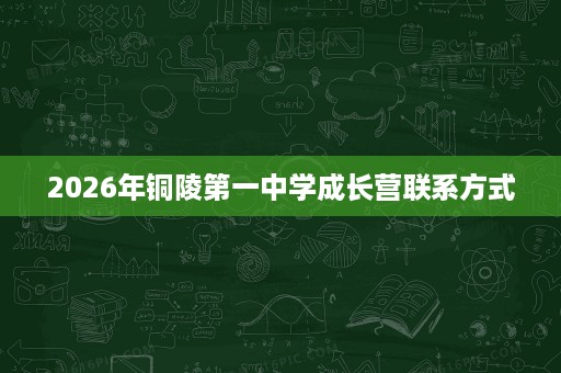 2026年铜陵第一中学成长营联系方式 2026年铜陵第一中学成长营联系方式