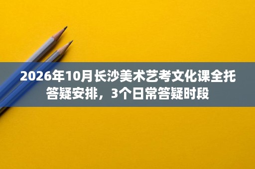 2026年10月长沙美术艺考文化课全托答疑安排,3个日常答疑时段 2026年10月长沙美术艺考文化课全托答疑安排,3个日常答疑时段