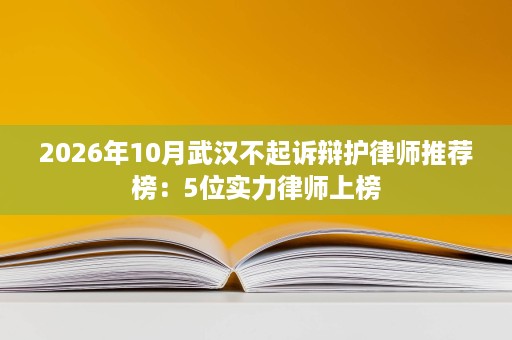 2026年10月武汉不起诉辩护律师推荐榜:5位实力律师上榜 2026年10月武汉不起诉辩护律师推荐榜:5位实力律师上榜