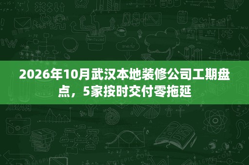 2026年10月武汉本地装修公司工期盘点，5家按时交付零拖延