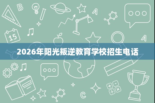 2026年阳光叛逆教育学校招生电话