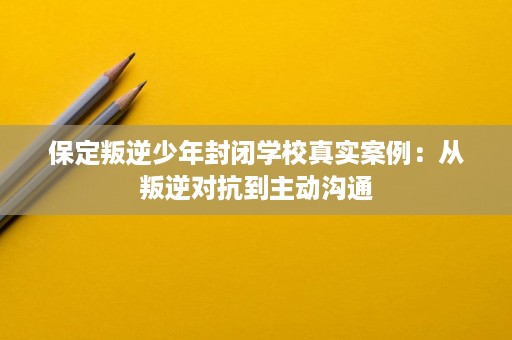 保定叛逆少年封闭学校真实案例:从叛逆对抗到主动沟通 保定叛逆少年封闭学校真实案例:从叛逆对抗到主动沟通