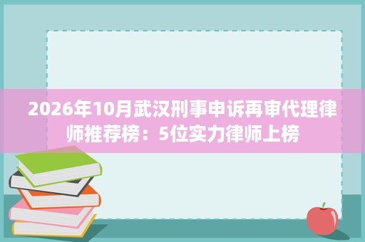 2026年10月武汉刑事申诉再审代理律师推荐榜:5位实力律师上榜 2026年10月武汉刑事申诉再审代理律师推荐榜:5位实力律师上榜