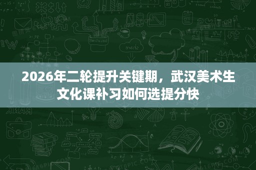 2026年二轮提升关键期,武汉美术生文化课补习如何选提分快 2026年二轮提升关键期,武汉美术生文化课补习如何选提分快