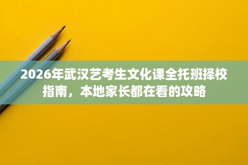 2026年武汉艺考生文化课全托班择校指南，本地家长都在看的攻略