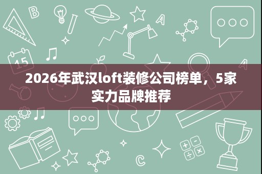 2026年武汉loft装修公司榜单,5家实力品牌推荐 2026年武汉loft装修公司榜单,5家实力品牌推荐