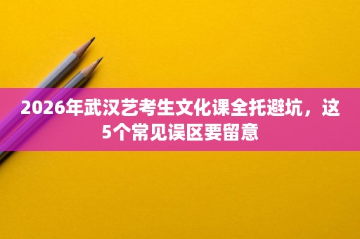 2026年武汉艺考生文化课全托避坑,这5个常见误区要留意 2026年武汉艺考生文化课全托避坑,这5个常见误区要留意