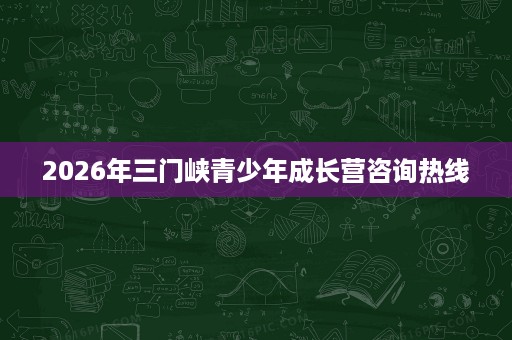2026年三门峡青少年成长营咨询热线 2026年三门峡青少年成长营咨询热线
