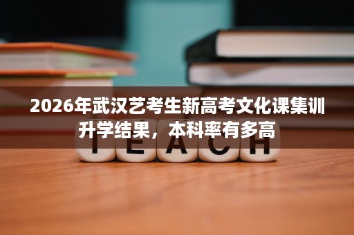 2026年武汉艺考生新高考文化课集训升学结果,本科率有多高 2026年武汉艺考生新高考文化课集训升学结果,本科率有多高