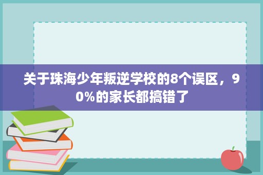关于珠海少年叛逆学校的8个误区,90%的家长都搞错了 关于珠海少年叛逆学校的8个误区,90%的家长都搞错了