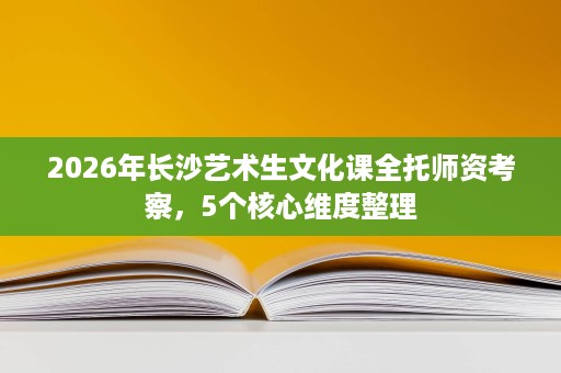2026年长沙艺术生文化课全托师资考察,5个核心维度整理 2026年长沙艺术生文化课全托师资考察,5个核心维度整理
