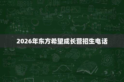 2026年东方希望成长营招生电话 2026年东方希望成长营招生电话