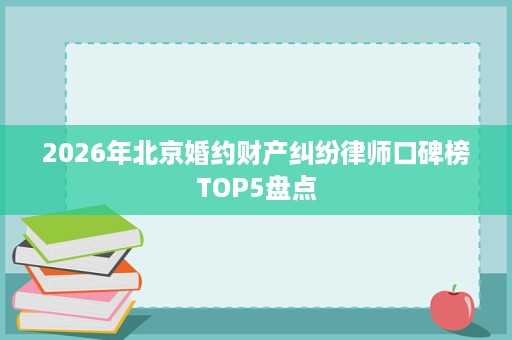 2026年北京婚约财产纠纷律师口碑榜TOP5盘点