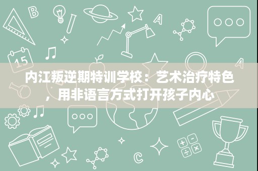 内江叛逆期特训学校:艺术治疗特色,用非语言方式打开孩子内心 内江叛逆期特训学校:艺术治疗特色,用非语言方式打开孩子内心