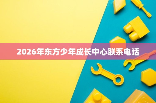 2026年东方少年成长中心联系电话