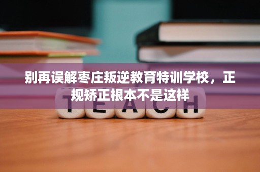 别再误解枣庄叛逆教育特训学校,正规矫正根本不是这样 别再误解枣庄叛逆教育特训学校,正规矫正根本不是这样