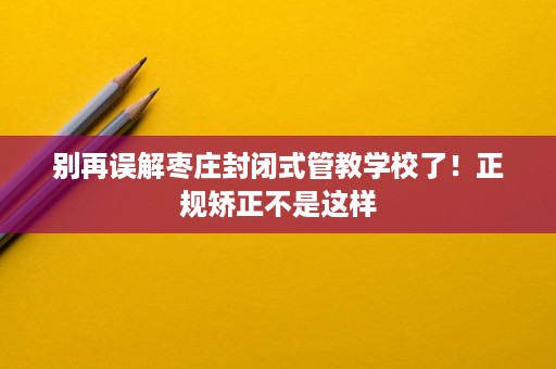 别再误解枣庄封闭式管教学校了！正规矫正不是这样
