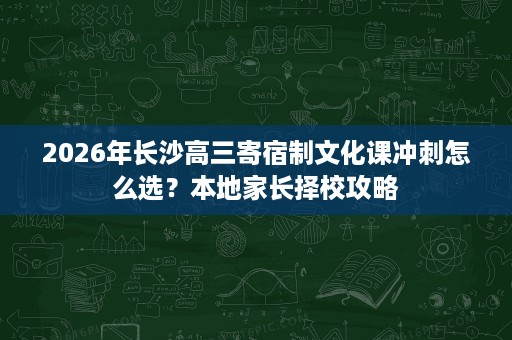 2026年长沙高三寄宿制文化课冲刺怎么选?本地家长择校攻略 2026年长沙高三寄宿制文化课冲刺怎么选?本地家长择校攻略