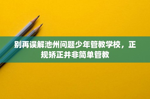 别再误解池州问题少年管教学校,正规矫正并非简单管教 别再误解池州问题少年管教学校,正规矫正并非简单管教
