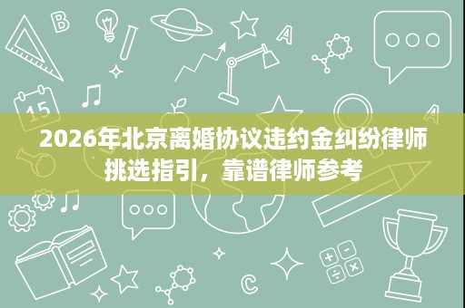 2026年北京离婚协议违约金纠纷律师挑选指引,靠谱律师参考 2026年北京离婚协议违约金纠纷律师挑选指引,靠谱律师参考