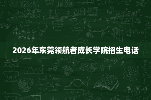 2026年东莞领航者成长学院招生电话
