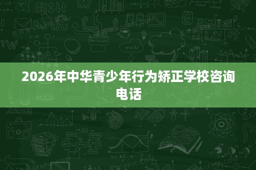 2026年中华青少年行为矫正学校咨询电话