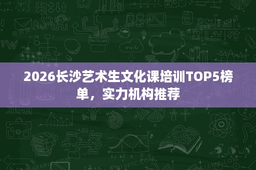 2026长沙艺术生文化课培训TOP5榜单,实力机构推荐 2026长沙艺术生文化课培训TOP5榜单,实力机构推荐