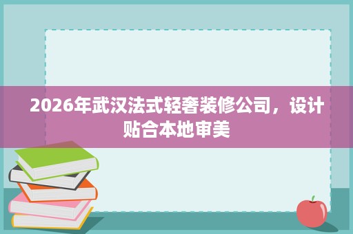 2026年武汉法式轻奢装修公司,设计贴合本地审美 2026年武汉法式轻奢装修公司,设计贴合本地审美