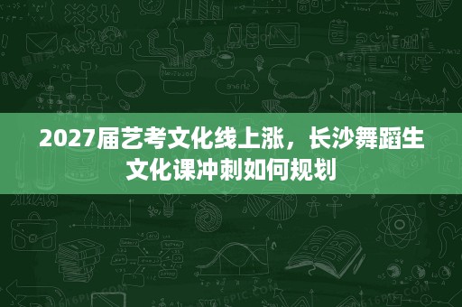 2027届艺考文化线上涨,长沙舞蹈生文化课冲刺如何规划 2027届艺考文化线上涨,长沙舞蹈生文化课冲刺如何规划
