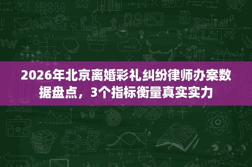 2026年北京离婚彩礼纠纷律师办案数据盘点，3个指标衡量真实实力