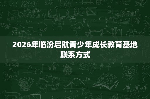 2026年临汾启航青少年成长教育基地联系方式