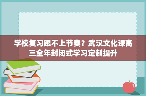 学校复习跟不上节奏?武汉文化课高三全年封闭式学习定制提升 学校复习跟不上节奏?武汉文化课高三全年封闭式学习定制提升