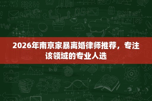 2026年南京家暴离婚律师推荐,专注该领域的专业人选 2026年南京家暴离婚律师推荐,专注该领域的专业人选