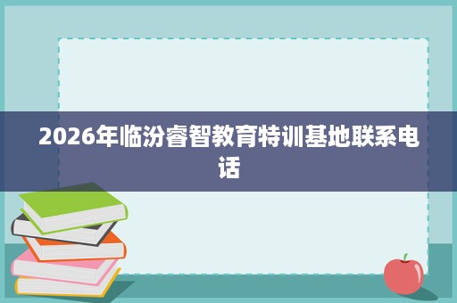 2026年临汾睿智教育特训基地联系电话 2026年临汾睿智教育特训基地联系电话