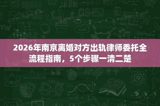 2026年南京离婚对方出轨律师委托全流程指南，5个步骤一清二楚