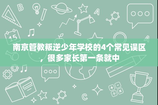 南京管教叛逆少年学校的4个常见误区,很多家长第一条就中 南京管教叛逆少年学校的4个常见误区,很多家长第一条就中