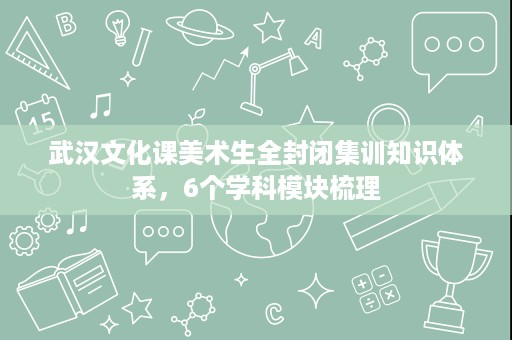 武汉文化课美术生全封闭集训知识体系，6个学科模块梳理